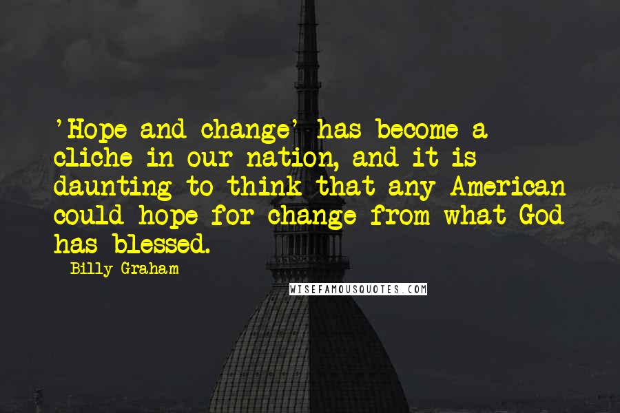 Billy Graham Quotes: 'Hope and change' has become a cliche in our nation, and it is daunting to think that any American could hope for change from what God has blessed.