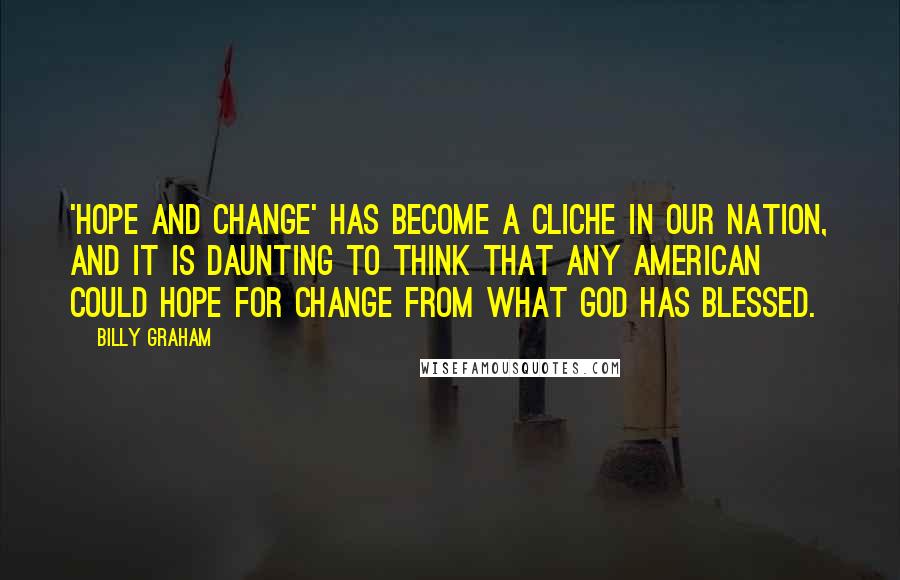 Billy Graham Quotes: 'Hope and change' has become a cliche in our nation, and it is daunting to think that any American could hope for change from what God has blessed.