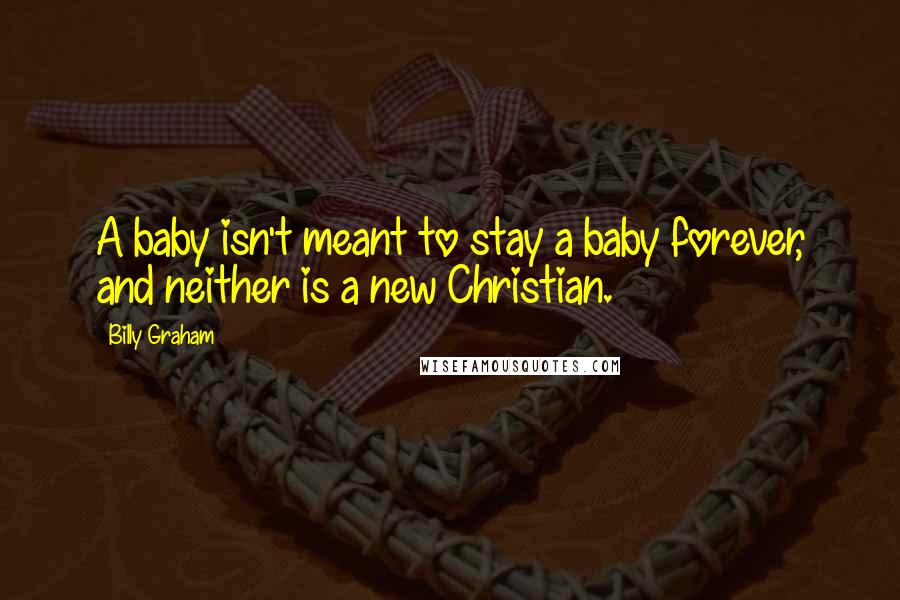 Billy Graham Quotes: A baby isn't meant to stay a baby forever, and neither is a new Christian.