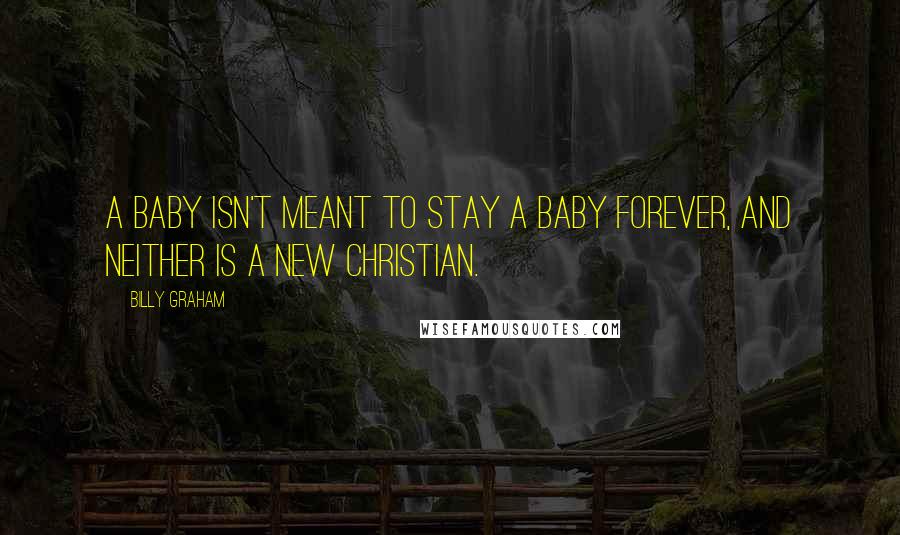 Billy Graham Quotes: A baby isn't meant to stay a baby forever, and neither is a new Christian.