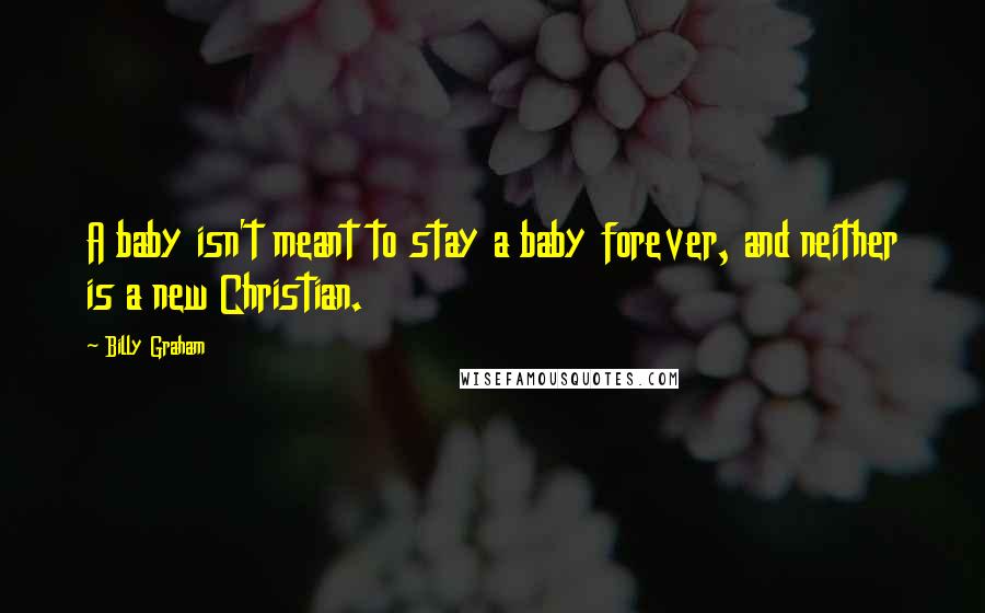 Billy Graham Quotes: A baby isn't meant to stay a baby forever, and neither is a new Christian.