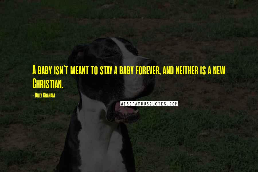 Billy Graham Quotes: A baby isn't meant to stay a baby forever, and neither is a new Christian.