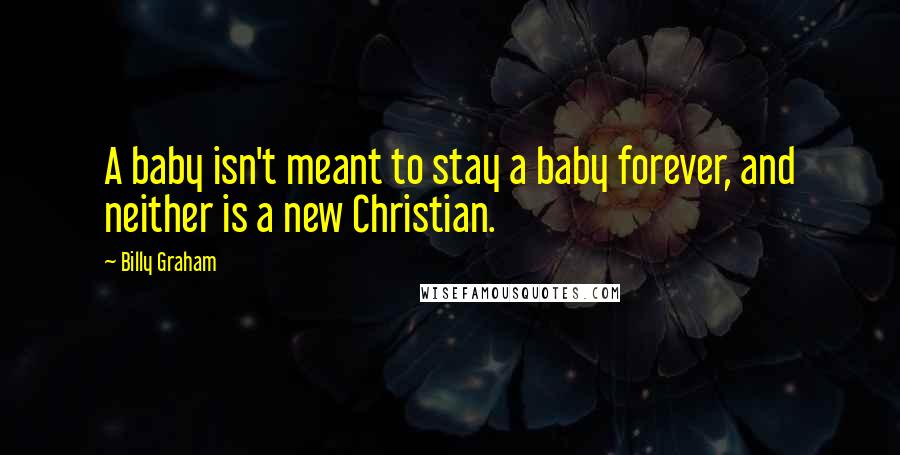 Billy Graham Quotes: A baby isn't meant to stay a baby forever, and neither is a new Christian.