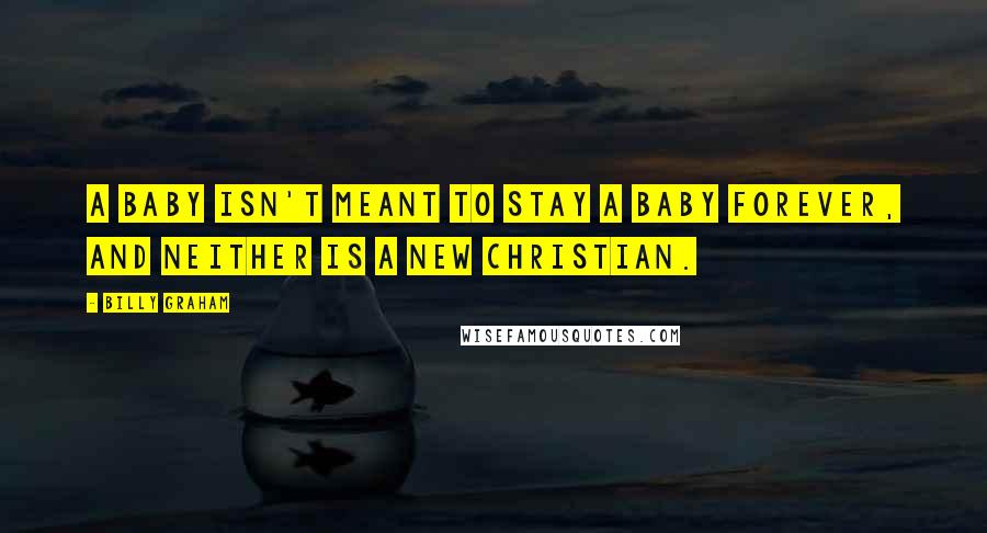 Billy Graham Quotes: A baby isn't meant to stay a baby forever, and neither is a new Christian.