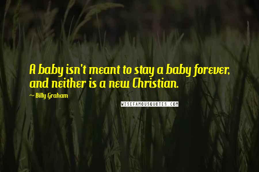 Billy Graham Quotes: A baby isn't meant to stay a baby forever, and neither is a new Christian.
