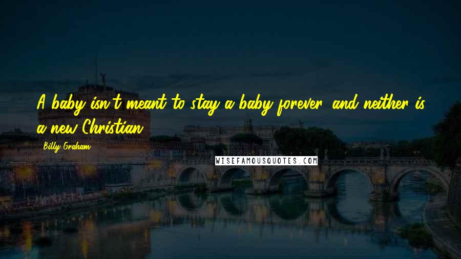 Billy Graham Quotes: A baby isn't meant to stay a baby forever, and neither is a new Christian.