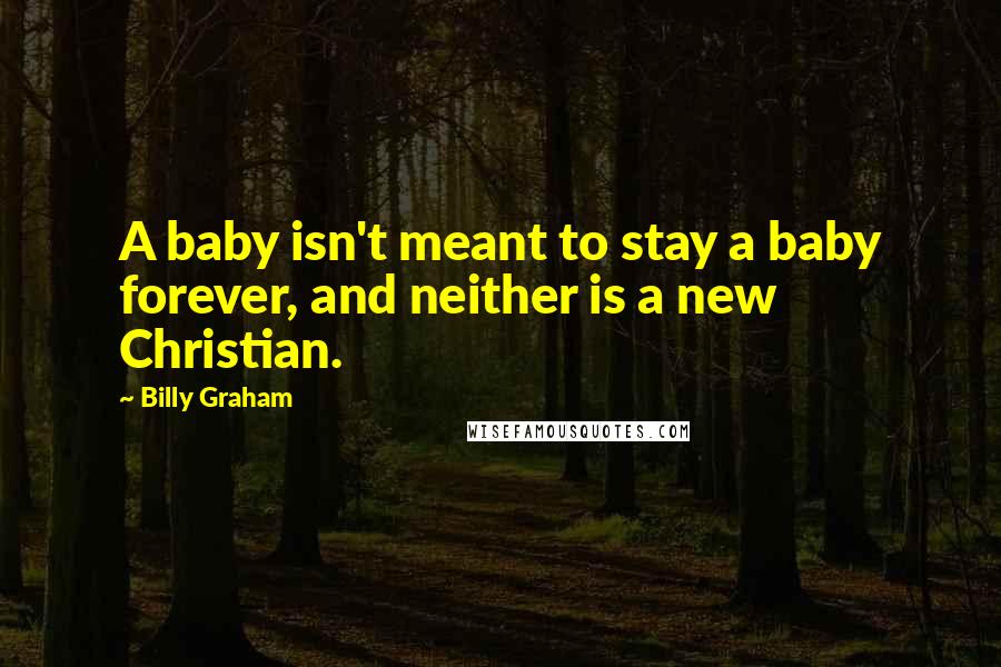 Billy Graham Quotes: A baby isn't meant to stay a baby forever, and neither is a new Christian.