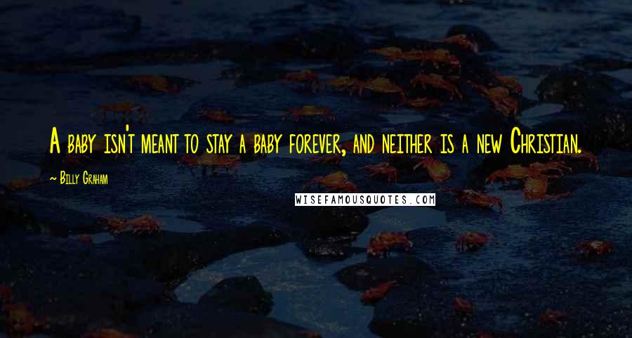 Billy Graham Quotes: A baby isn't meant to stay a baby forever, and neither is a new Christian.