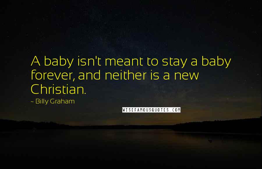 Billy Graham Quotes: A baby isn't meant to stay a baby forever, and neither is a new Christian.