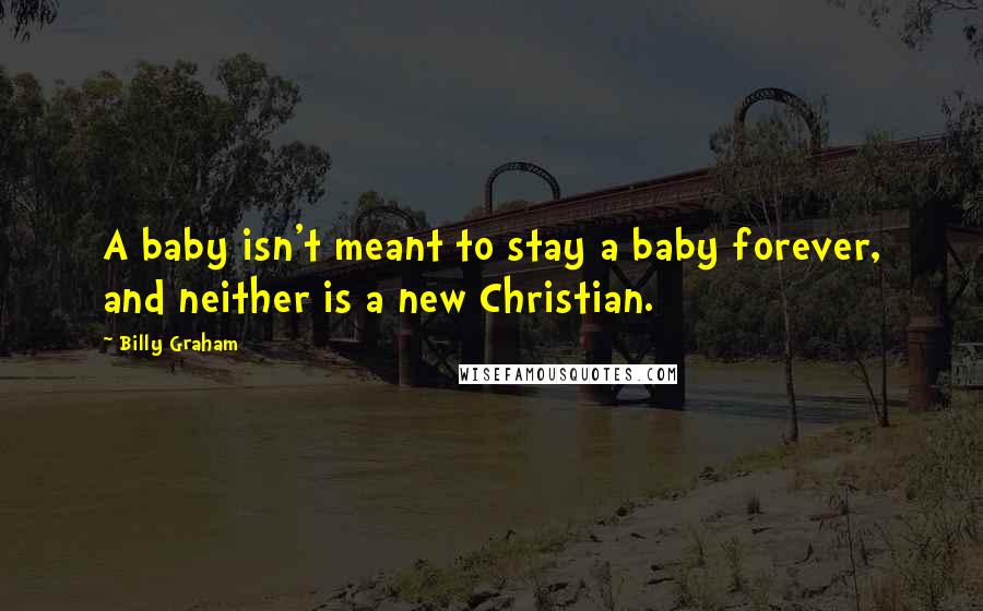 Billy Graham Quotes: A baby isn't meant to stay a baby forever, and neither is a new Christian.