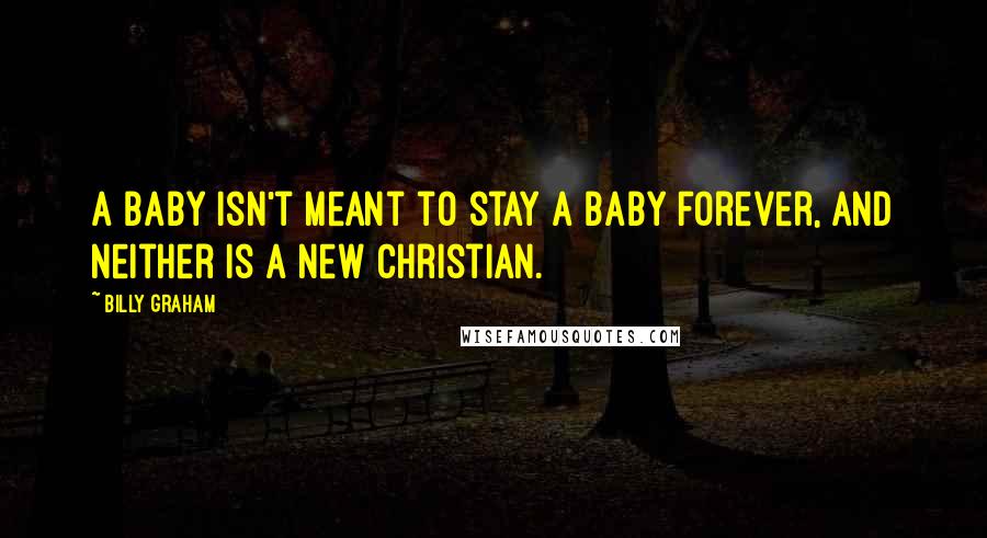Billy Graham Quotes: A baby isn't meant to stay a baby forever, and neither is a new Christian.