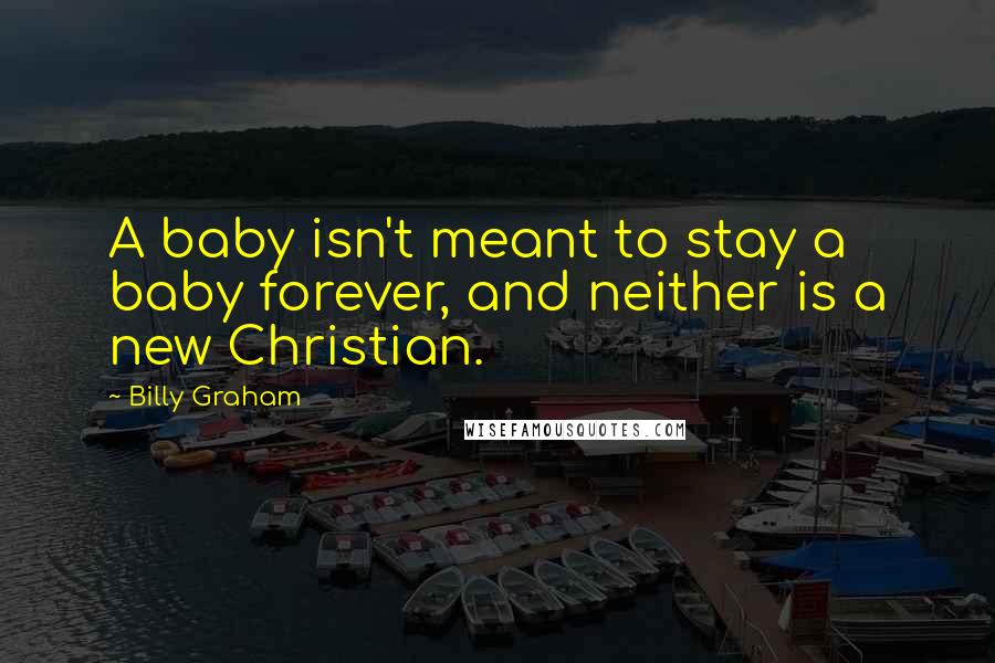 Billy Graham Quotes: A baby isn't meant to stay a baby forever, and neither is a new Christian.
