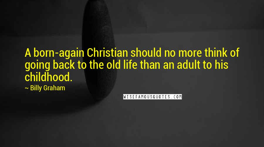 Billy Graham Quotes: A born-again Christian should no more think of going back to the old life than an adult to his childhood.