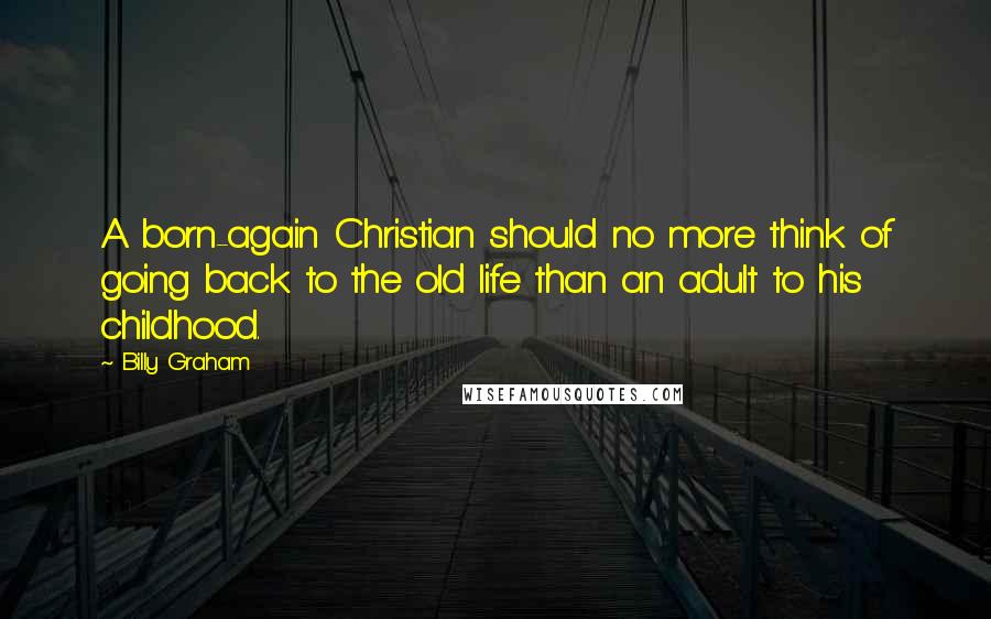 Billy Graham Quotes: A born-again Christian should no more think of going back to the old life than an adult to his childhood.