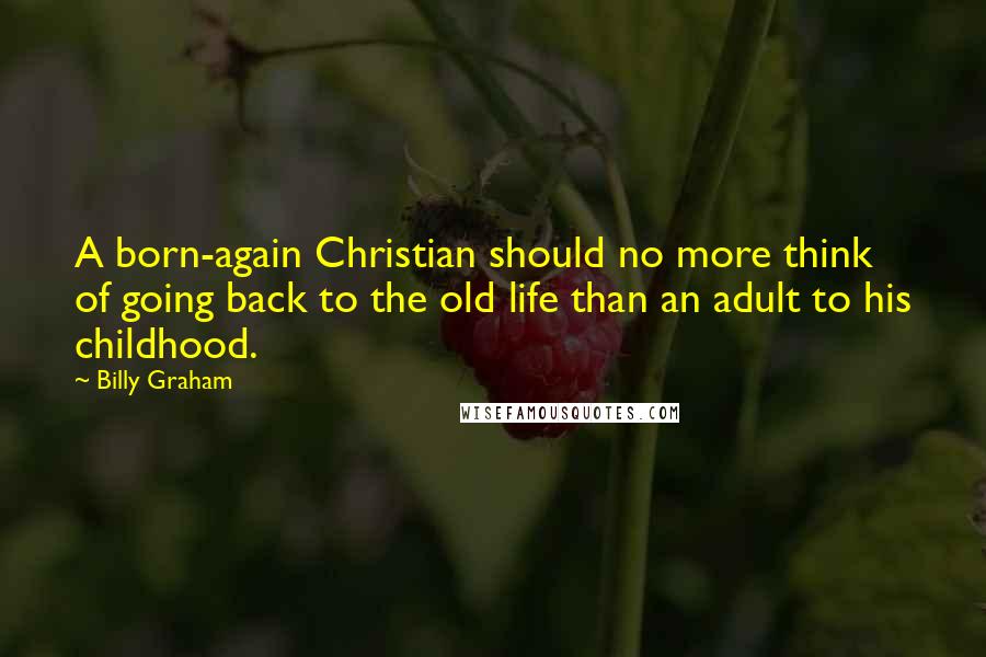 Billy Graham Quotes: A born-again Christian should no more think of going back to the old life than an adult to his childhood.