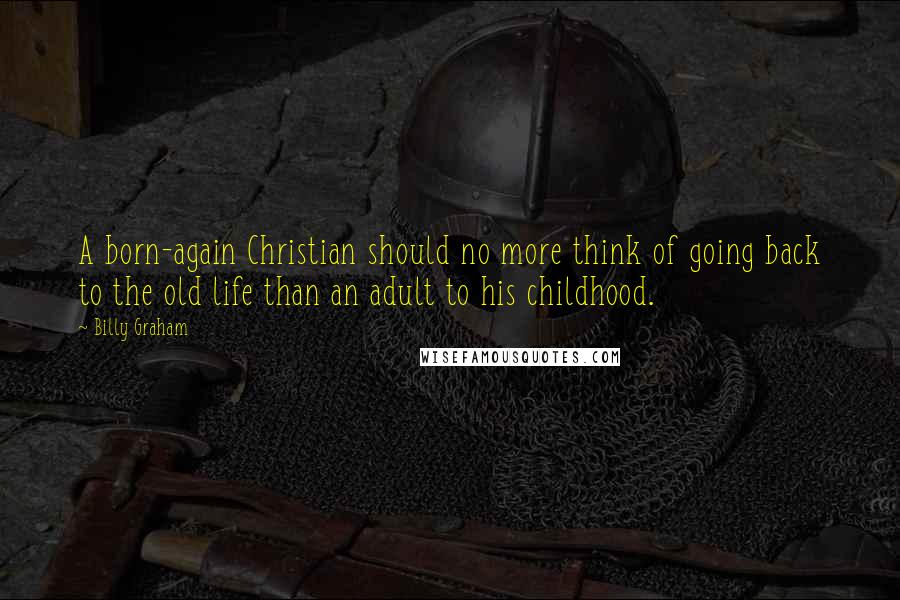 Billy Graham Quotes: A born-again Christian should no more think of going back to the old life than an adult to his childhood.