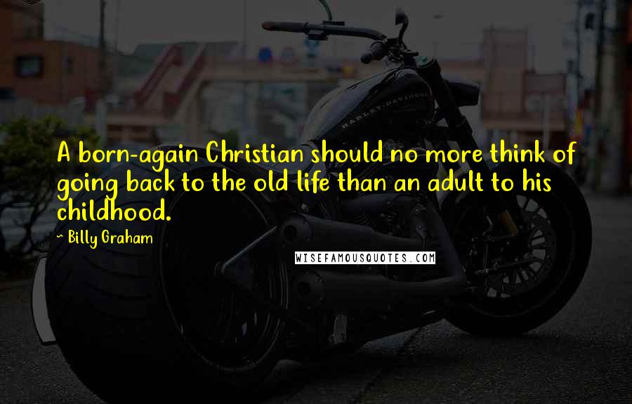 Billy Graham Quotes: A born-again Christian should no more think of going back to the old life than an adult to his childhood.