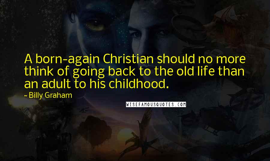 Billy Graham Quotes: A born-again Christian should no more think of going back to the old life than an adult to his childhood.