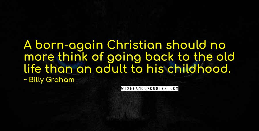 Billy Graham Quotes: A born-again Christian should no more think of going back to the old life than an adult to his childhood.