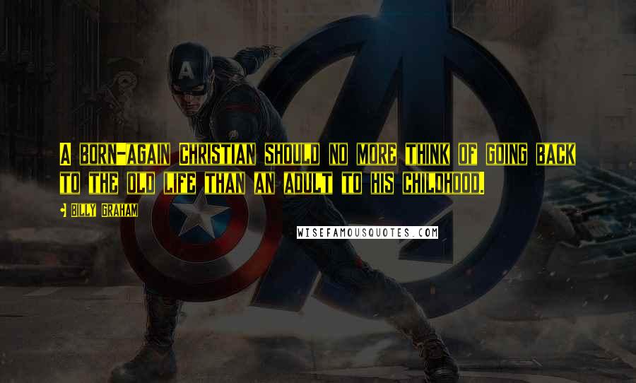 Billy Graham Quotes: A born-again Christian should no more think of going back to the old life than an adult to his childhood.
