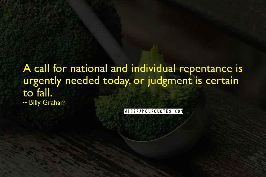 Billy Graham Quotes: A call for national and individual repentance is urgently needed today, or judgment is certain to fall.