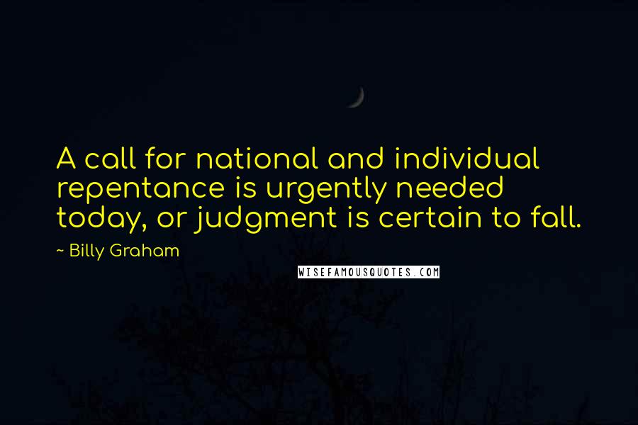 Billy Graham Quotes: A call for national and individual repentance is urgently needed today, or judgment is certain to fall.