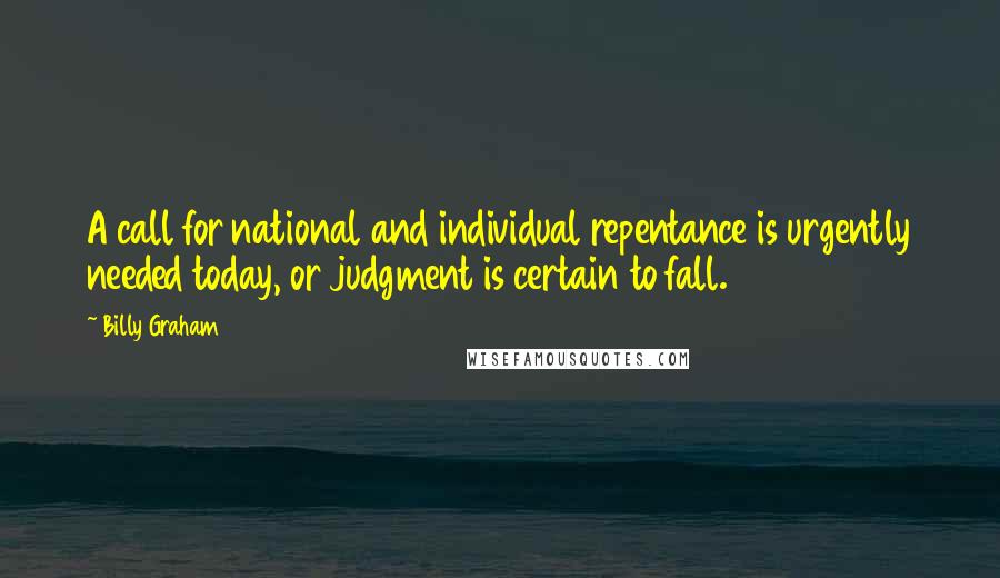 Billy Graham Quotes: A call for national and individual repentance is urgently needed today, or judgment is certain to fall.