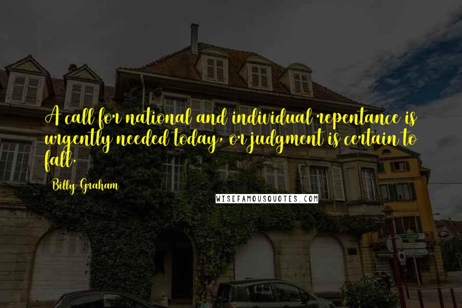 Billy Graham Quotes: A call for national and individual repentance is urgently needed today, or judgment is certain to fall.