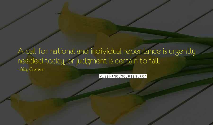 Billy Graham Quotes: A call for national and individual repentance is urgently needed today, or judgment is certain to fall.