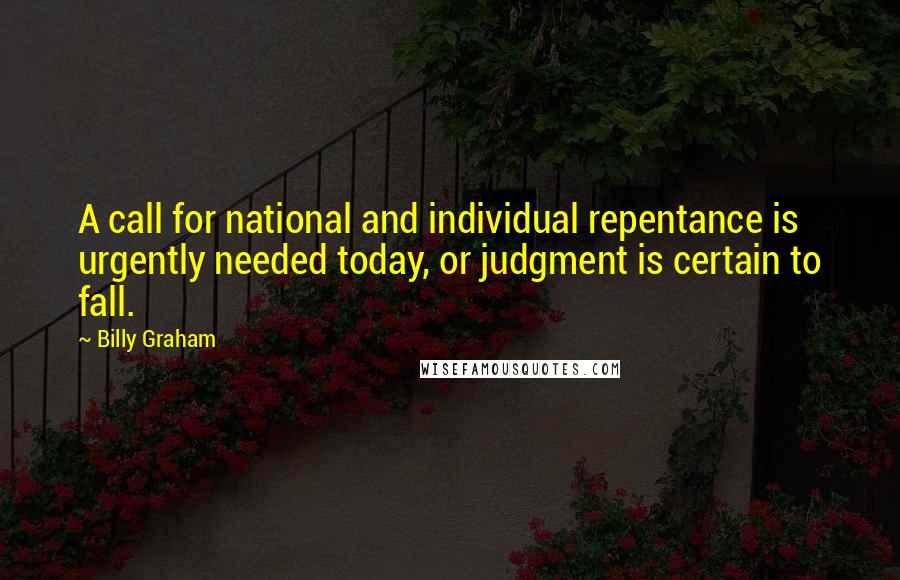 Billy Graham Quotes: A call for national and individual repentance is urgently needed today, or judgment is certain to fall.