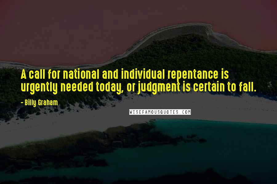 Billy Graham Quotes: A call for national and individual repentance is urgently needed today, or judgment is certain to fall.