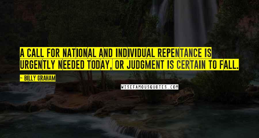 Billy Graham Quotes: A call for national and individual repentance is urgently needed today, or judgment is certain to fall.