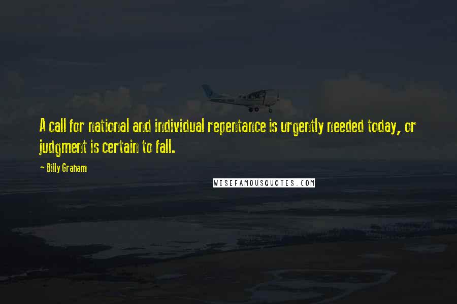 Billy Graham Quotes: A call for national and individual repentance is urgently needed today, or judgment is certain to fall.