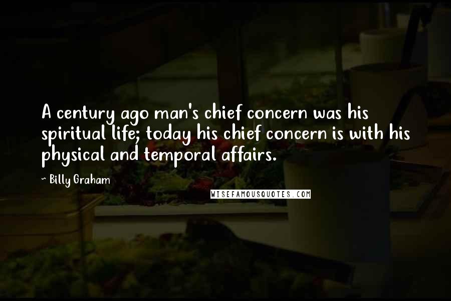 Billy Graham Quotes: A century ago man's chief concern was his spiritual life; today his chief concern is with his physical and temporal affairs.