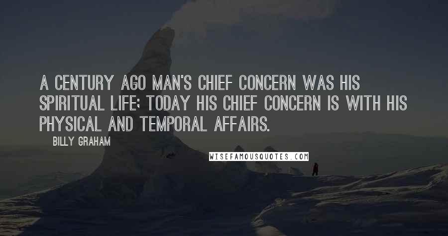 Billy Graham Quotes: A century ago man's chief concern was his spiritual life; today his chief concern is with his physical and temporal affairs.