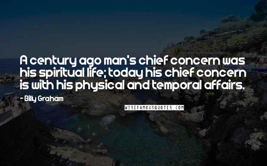 Billy Graham Quotes: A century ago man's chief concern was his spiritual life; today his chief concern is with his physical and temporal affairs.