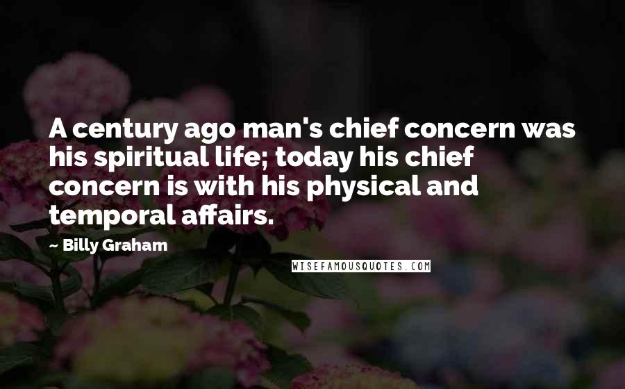 Billy Graham Quotes: A century ago man's chief concern was his spiritual life; today his chief concern is with his physical and temporal affairs.