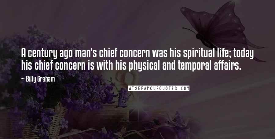 Billy Graham Quotes: A century ago man's chief concern was his spiritual life; today his chief concern is with his physical and temporal affairs.