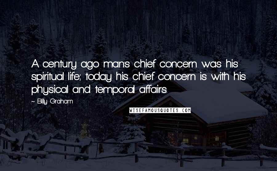 Billy Graham Quotes: A century ago man's chief concern was his spiritual life; today his chief concern is with his physical and temporal affairs.