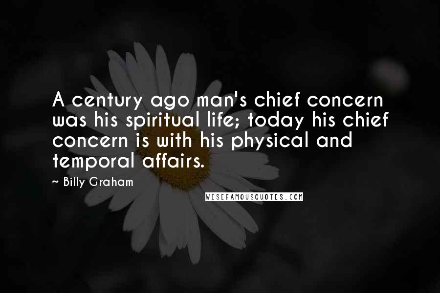 Billy Graham Quotes: A century ago man's chief concern was his spiritual life; today his chief concern is with his physical and temporal affairs.