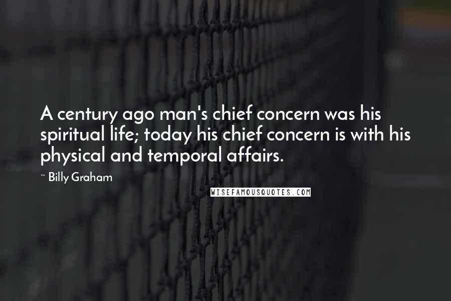 Billy Graham Quotes: A century ago man's chief concern was his spiritual life; today his chief concern is with his physical and temporal affairs.