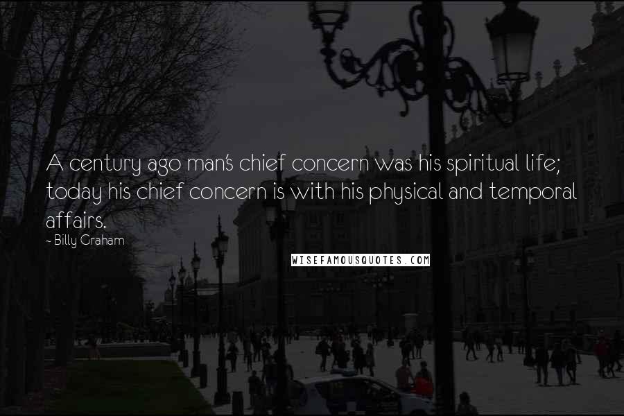Billy Graham Quotes: A century ago man's chief concern was his spiritual life; today his chief concern is with his physical and temporal affairs.