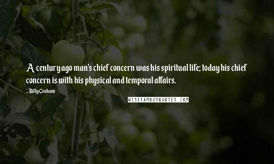 Billy Graham Quotes: A century ago man's chief concern was his spiritual life; today his chief concern is with his physical and temporal affairs.