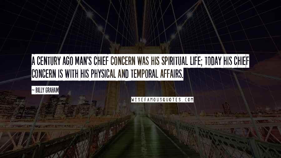 Billy Graham Quotes: A century ago man's chief concern was his spiritual life; today his chief concern is with his physical and temporal affairs.