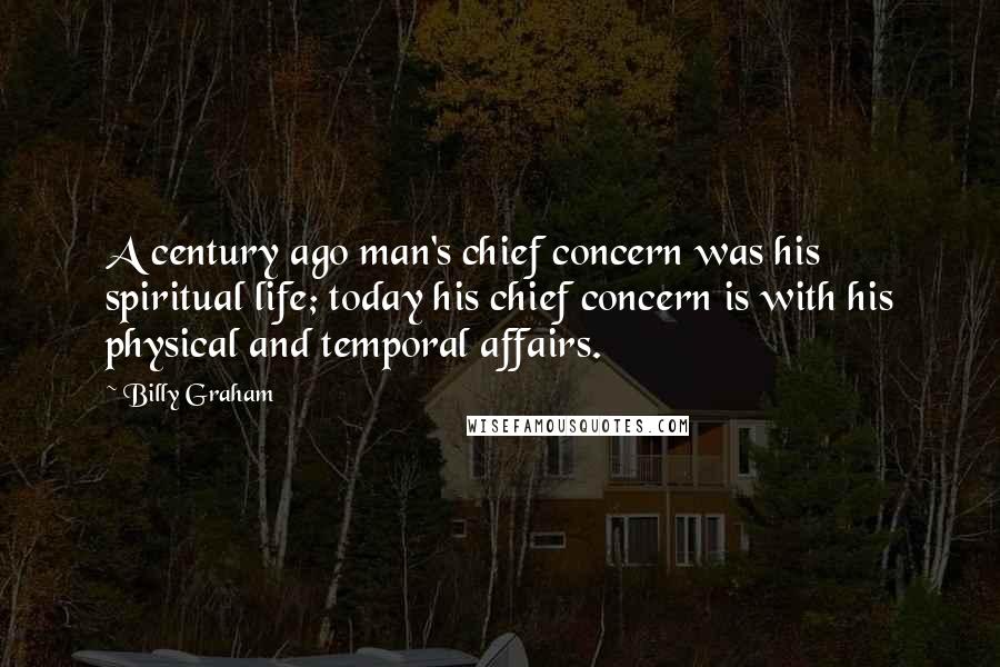 Billy Graham Quotes: A century ago man's chief concern was his spiritual life; today his chief concern is with his physical and temporal affairs.