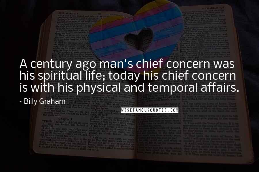 Billy Graham Quotes: A century ago man's chief concern was his spiritual life; today his chief concern is with his physical and temporal affairs.