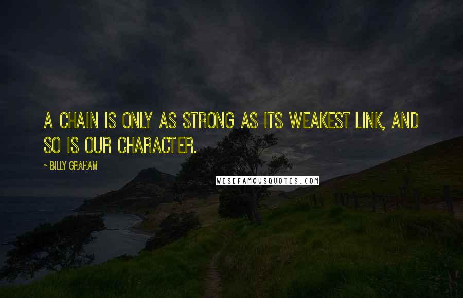 Billy Graham Quotes: A chain is only as strong as its weakest link, and so is our character.