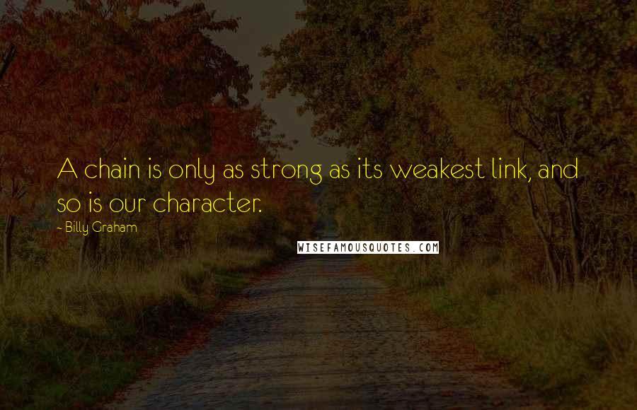 Billy Graham Quotes: A chain is only as strong as its weakest link, and so is our character.