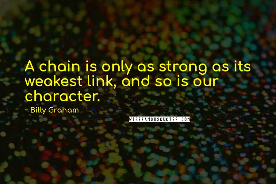 Billy Graham Quotes: A chain is only as strong as its weakest link, and so is our character.