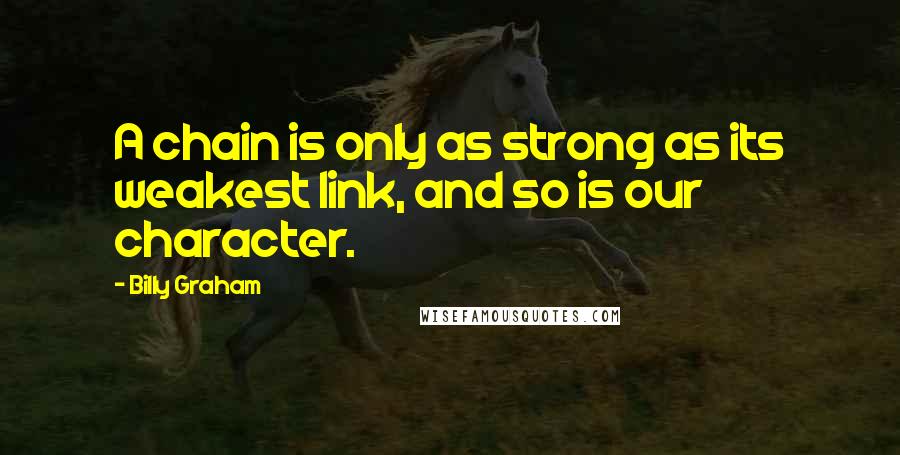 Billy Graham Quotes: A chain is only as strong as its weakest link, and so is our character.